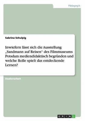 bokomslag Inwiefern lässt sich die Ausstellung "Sandmann auf Reisen" des Filmmuseums Potsdam mediendidaktisch begründen und welche Rolle spielt das entdeckende Lernen?
