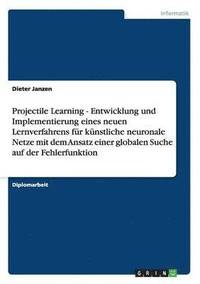 bokomslag Projectile Learning - Entwicklung und Implementierung eines neuen Lernverfahrens für künstliche neuronale Netze mit dem Ansatz einer globalen Suche auf der Fehlerfunktion