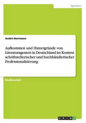 Aufkommen und Hintergründe von Literaturagenten in Deutschland im Kontext schriftstellerischer und buchhändlerischer Professionalisierung 1