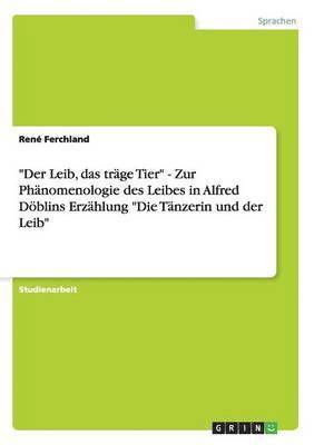René Ferchland - "Der Leib, das träge Tier" - Zur Phänomenologie des Leibes in Alfred Döblins Erzählung "Die Tänzerin und der Leib", Häftad