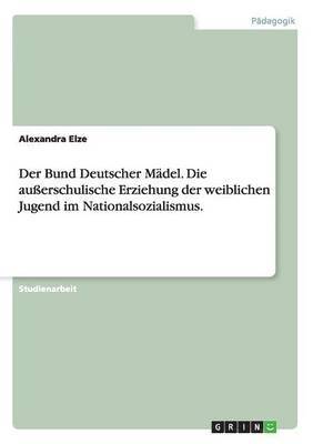 bokomslag Der Bund Deutscher Mdel. Die auerschulische Erziehung der weiblichen Jugend im Nationalsozialismus.