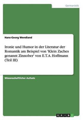 Hans-Georg Wendland - Ironie und Humor in der Literatur der Romantik am Beispiel von 'Klein Zaches genannt Zinnober' von E. T. A. Hoffmann (Teil III), Häftad
