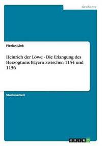 bokomslag Heinrich Der Lowe - Die Erlangung Des Herzogtums Bayern Zwischen 1154 Und 1156