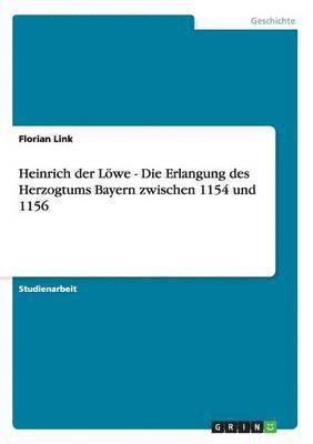 Heinrich Der Lowe - Die Erlangung Des Herzogtums Bayern Zwischen 1154 Und 1156 1