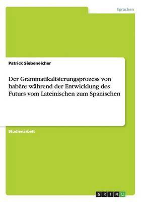 Der Grammatikalisierungsprozess von hab&#275;re whrend der Entwicklung des Futurs vom Lateinischen zum Spanischen 1