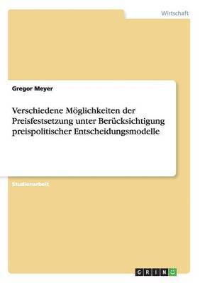 bokomslag Verschiedene Möglichkeiten der Preisfestsetzung unter Berücksichtigung preispolitischer Entscheidungsmodelle