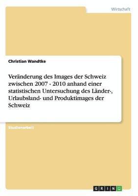 Veränderung des Images der Schweiz zwischen 2007 - 2010 anhand einer statistischen Untersuchung des Länder-, Urlaubsland- und Produktimages der Schweiz