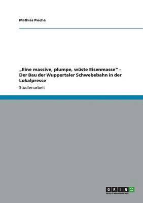 bokomslag "Eine massive, plumpe, wüste Eisenmasse" - Der Bau der Wuppertaler Schwebebahn in der Lokalpresse