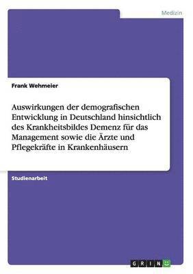 bokomslag Auswirkungen der demografischen Entwicklung in Deutschland hinsichtlich des Krankheitsbildes Demenz fr das Management sowie die rzte und Pflegekrfte in Krankenhusern