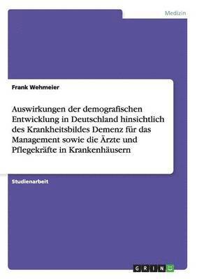 bokomslag Auswirkungen der demografischen Entwicklung in Deutschland hinsichtlich des Krankheitsbildes Demenz für das Management sowie die Ärzte und Pflegekräfte in Krankenhäusern