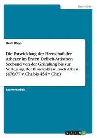 bokomslag Die Entwicklung der Herrschaft der Athener im Ersten Delisch-Attischen Seebund von der Grndung bis zur Verlegung der Bundeskasse nach Athen (478/77 v. Chr. bis 454 v. Chr.)