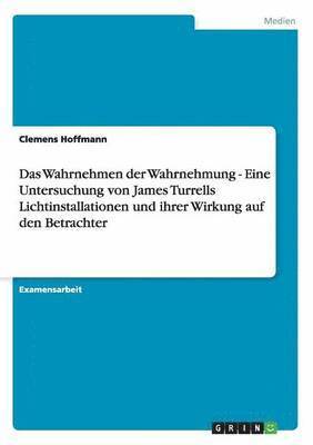 bokomslag Das Wahrnehmen der Wahrnehmung - Eine Untersuchung von James Turrells Lichtinstallationen und ihrer Wirkung auf den Betrachter