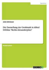 bokomslag Die Darstellung der Grostadt in Alfred Dblins &quot;Berlin Alexanderplatz&quot;