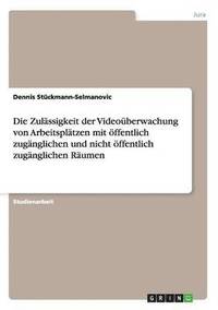 bokomslag Die Zulssigkeit der Videoberwachung von Arbeitspltzen mit ffentlich zugnglichen und nicht ffentlich zugnglichen Rumen