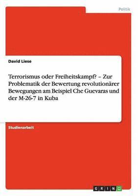 bokomslag Terrorismus oder Freiheitskampf? - Zur Problematik der Bewertung revolutionrer Bewegungen am Beispiel Che Guevaras und der M-26-7 in Kuba