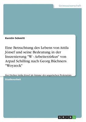 Kerstin Schmitt - Eine Betrachtung des Lebens von Attila József und seine Bedeutung in der Inszenierung "W - Arbeiterzirkus" von Arpad Schilling nach Georg Büchners "Woyzeck", Häftad