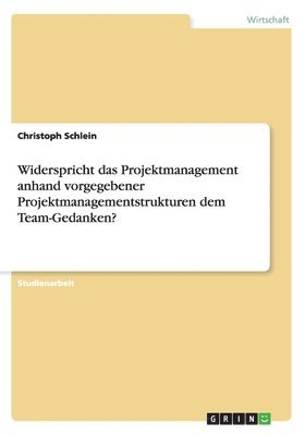 bokomslag Widerspricht das Projektmanagement anhand vorgegebener Projektmanagementstrukturen dem Team-Gedanken?