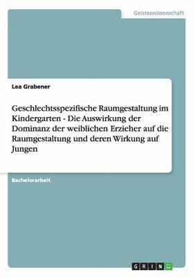 bokomslag Geschlechtsspezifische Raumgestaltung im Kindergarten - Die Auswirkung der Dominanz der weiblichen Erzieher auf die Raumgestaltung und deren Wirkung auf Jungen