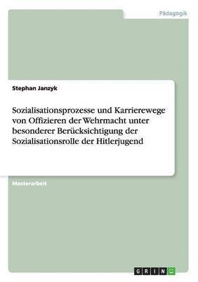 bokomslag Sozialisationsprozesse und Karrierewege von Offizieren der Wehrmacht unter besonderer Bercksichtigung der Sozialisationsrolle der Hitlerjugend