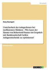 bokomslag Unsicherheit der AnlegerInnen bei ineffizienten Märkten - Wie kann der Einsatz von Behavioral Finance im Gespräch mit Bankkundschaft helfen Anlageentscheide zu optimieren?