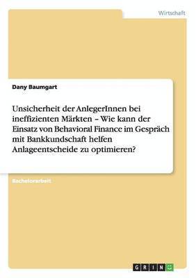 bokomslag Unsicherheit der AnlegerInnen bei ineffizienten Mrkten - Wie kann der Einsatz von Behavioral Finance im Gesprch mit Bankkundschaft helfen Anlageentscheide zu optimieren?