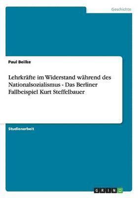 Lehrkräfte im Widerstand während des Nationalsozialismus - Das Berliner Fallbeispiel Kurt Steffelbauer