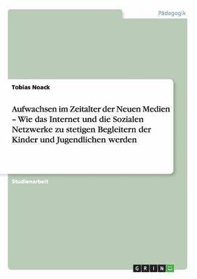 bokomslag Aufwachsen im Zeitalter der Neuen Medien - Wie das Internet und die Sozialen Netzwerke zu stetigen Begleitern der Kinder und Jugendlichen werden
