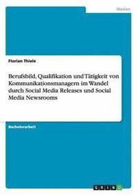 bokomslag Berufsbild, Qualifikation und Tatigkeit von Kommunikationsmanagern im Wandel durch Social Media Releases und Social Media Newsrooms