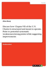 bokomslag Discuss How Chapter VII of the U.N. Charter Is Structured and Meant to Operate. Point to Potential Systematic Weaknesses/Strong Points While Suggesting Improvements