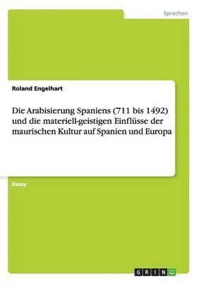 bokomslag Die Arabisierung Spaniens (711 bis 1492) und die materiell-geistigen Einflsse der maurischen Kultur auf Spanien und Europa