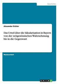 bokomslag Das Urteil uber die Sakularisation in Bayern von der zeitgenoessischen Wahrnehmung bis in die Gegenwart