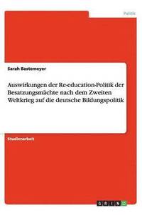 bokomslag Auswirkungen der Re-education-Politik der Besatzungsmächte nach dem Zweiten Weltkrieg auf die deutsche Bildungspolitik
