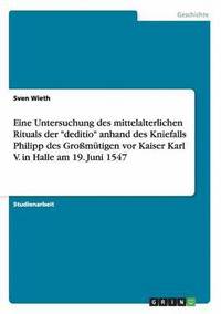 bokomslag Eine Untersuchung des mittelalterlichen Rituals der &quot;deditio&quot; anhand des Kniefalls Philipp des Gromtigen vor Kaiser Karl V. in Halle am 19. Juni 1547