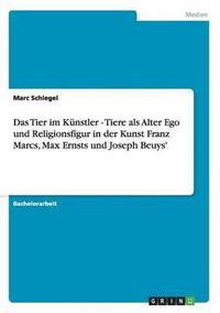 bokomslag Das Tier Im Kunstler - Tiere ALS Alter Ego Und Religionsfigur in Der Kunst Franz Marcs, Max Ernsts Und Joseph Beuys'