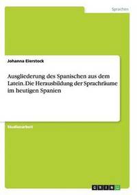 bokomslag Ausgliederung des Spanischen aus dem Latein. Die Herausbildung der Sprachrume im heutigen Spanien