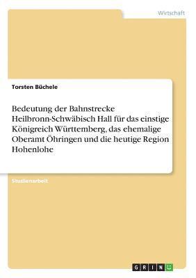 bokomslag Bedeutung Der Bahnstrecke Heilbronn-Schwabisch Hall Fur Das Einstige Konigreich Wurttemberg, Das Ehemalige Oberamt Ohringen Und Die Heutige Region Hohenlohe