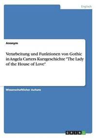 bokomslag Verarbeitung und Funktionen von Gothic in Angela Carters Kurzgeschichte "The Lady of the House of Love"