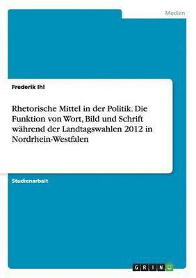 bokomslag Rhetorische Mittel in der Politik. Die Funktion von Wort, Bild und Schrift wahrend der Landtagswahlen 2012 in Nordrhein-Westfalen