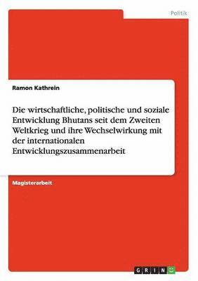 bokomslag Die wirtschaftliche, politische und soziale Entwicklung Bhutans seit dem Zweiten Weltkrieg und ihre Wechselwirkung mit der internationalen Entwicklungszusammenarbeit