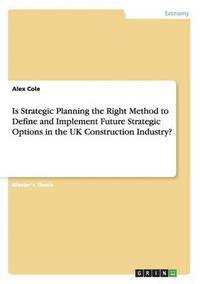 bokomslag Is Strategic Planning the Right Method to Define and Implement Future Strategic Options in the UK Construction Industry?