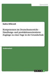 bokomslag Kompetenzen Im Deutschunterricht - Handlungs- Und Produktionsorientierte Zug nge Zu Einer Sage in Der Grundschule