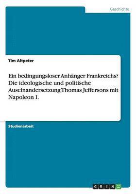 bokomslag Ein bedingungsloser Anhanger Frankreichs? Die ideologische und politische Auseinandersetzung Thomas Jeffersons mit Napoleon I.