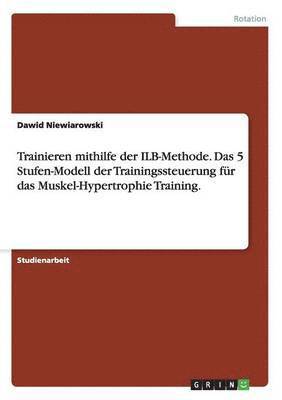 bokomslag Trainieren mithilfe der ILB-Methode. Das 5 Stufen-Modell der Trainingssteuerung fur das Muskel-Hypertrophie Training.