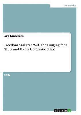 Freedom And Free Will. The Longing for a Truly and Freely Determined Life