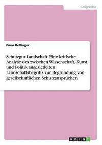 bokomslag Schutzgut Landschaft. Eine kritische Analyse des zwischen Wissenschaft, Kunst und Politik angesiedelten Landschaftsbegriffs zur Begrundung von gesellschaftlichen Schutzanspruchen