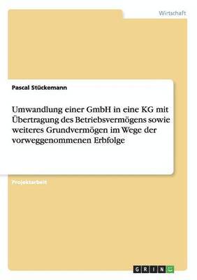 Pascal Stückemann - Umwandlung einer GmbH in eine KG mit Übertragung des Betriebsvermögens sowie weiteres Grundvermögen im Wege der vorweggenommenen Erbfolge, Häftad