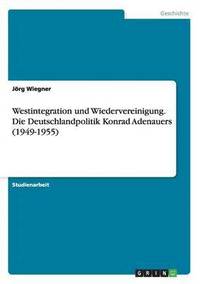 bokomslag Westintegration und Wiedervereinigung. Die Deutschlandpolitik Konrad Adenauers (1949-1955)