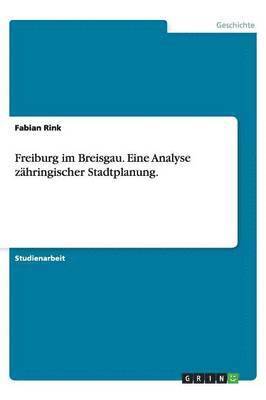 Freiburg im Breisgau. Eine Analyse zähringischer Stadtplanung.