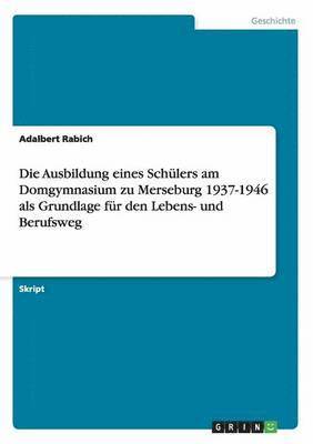 Die Ausbildung eines Schulers am Domgymnasium zu Merseburg 1937-1946 als Grundlage fur den Lebens- und Berufsweg 1