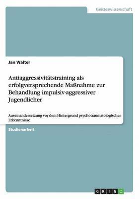 Antiaggressivitätstraining als erfolgversprechende Maßnahme zur Behandlung impulsiv-aggressiver Jugendlicher
